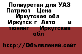 Полиуретан для УАЗ Патриот › Цена ­ 2 000 - Иркутская обл., Иркутск г. Авто » GT и тюнинг   . Иркутская обл.
